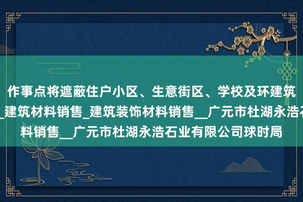 作事点将遮蔽住户小区、生意街区、学校及环建筑用石加工_地板销售_建筑材料销售_建筑装饰材料销售__广元市杜湖永浩石业有限公司球时局